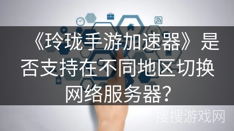 《玲珑手游加速器》是否支持在不同地区切换网络服务器？