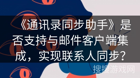《通讯录同步助手》是否支持与邮件客户端集成,实现联系人同步? 《通讯录同步助手》是否支持与邮件客户端集成,实现联系人同步?