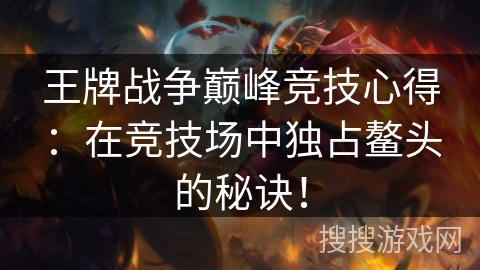 王牌战争巅峰竞技心得:在竞技场中独占鳌头的秘诀! 王牌战争巅峰竞技心得:在竞技场中独占鳌头的秘诀!