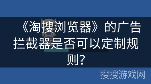 《淘搜浏览器》的广告拦截器是否可以定制规则？