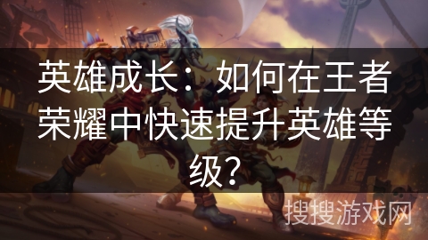 英雄成长：如何在王者荣耀中快速提升英雄等级？
