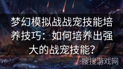 梦幻模拟战战宠技能培养技巧：如何培养出强大的战宠技能？