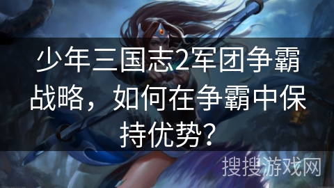 少年三国志2军团争霸战略，如何在争霸中保持优势？