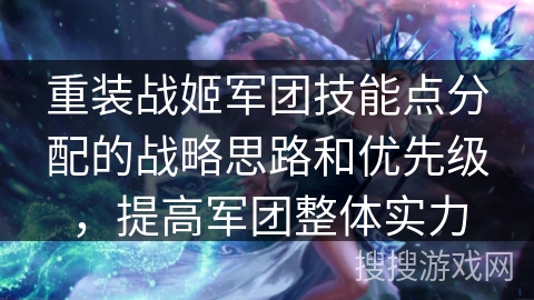 重装战姬军团技能点分配的战略思路和优先级，提高军团整体实力