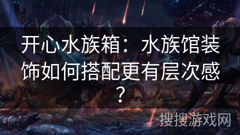 开心水族箱：水族馆装饰如何搭配更有层次感？