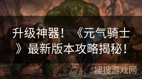 升级神器！《元气骑士》最新版本攻略揭秘！