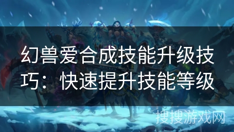 幻兽爱合成技能升级技巧：快速提升技能等级