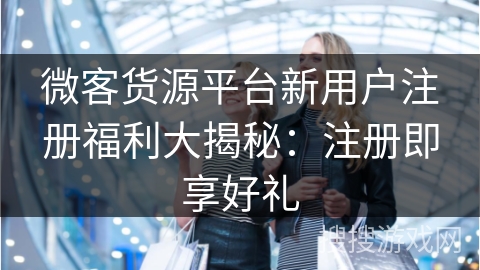 微客货源平台新用户注册福利大揭秘:注册即享好礼