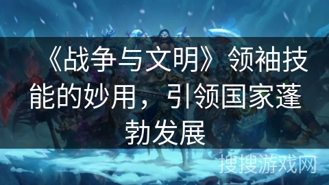 《战争与文明》领袖技能的妙用，引领国家蓬勃发展