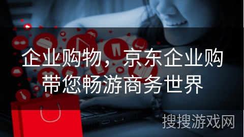 企业购物,京东企业购带您畅游商务世界