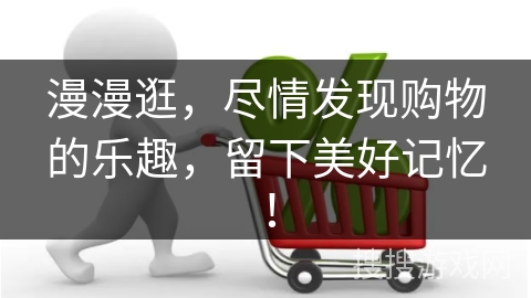 漫漫逛,尽情发现购物的乐趣,留下美好记忆!