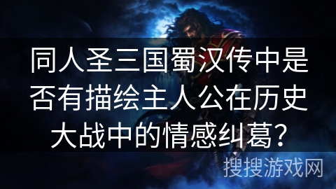 同人圣三国蜀汉传中是否有描绘主人公在历史大战中的情感纠葛？