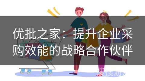 优批之家:提升企业采购效能的战略合作伙伴