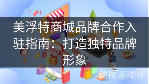 美浮特商城品牌合作入驻指南:打造独特品牌形象
