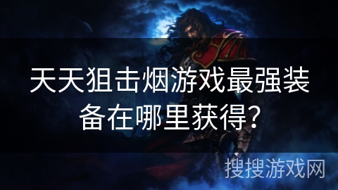 天天狙击烟游戏最强装备在哪里获得？