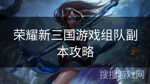 荣耀新三国游戏组队副本攻略