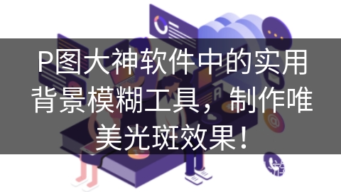 P图大神软件中的实用背景模糊工具，制作唯美光斑效果！