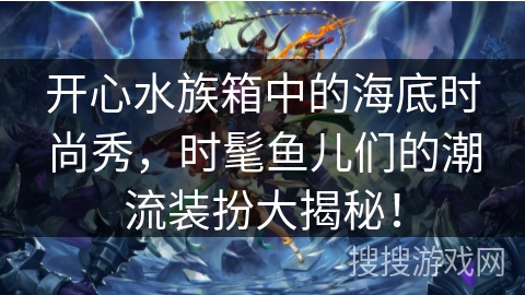 开心水族箱中的海底时尚秀，时髦鱼儿们的潮流装扮大揭秘！