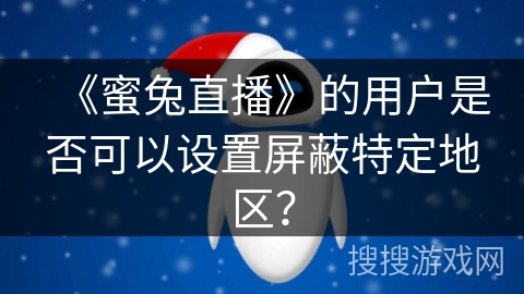 《蜜兔直播》的用户是否可以设置屏蔽特定地区？