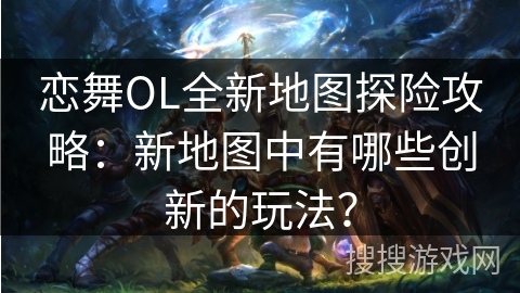 恋舞OL全新地图探险攻略：新地图中有哪些创新的玩法？