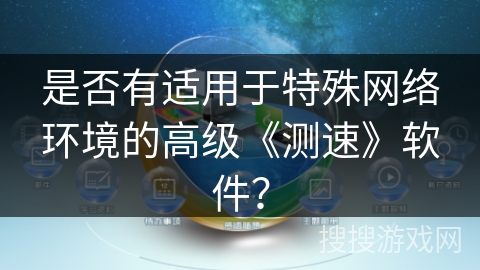 是否有适用于特殊网络环境的高级《测速》软件？