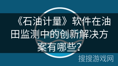 《石油计量》软件在油田监测中的创新解决方案有哪些？