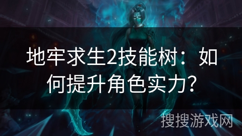 地牢求生2技能树：如何提升角色实力？