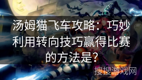 汤姆猫飞车攻略：巧妙利用转向技巧赢得比赛的方法是？