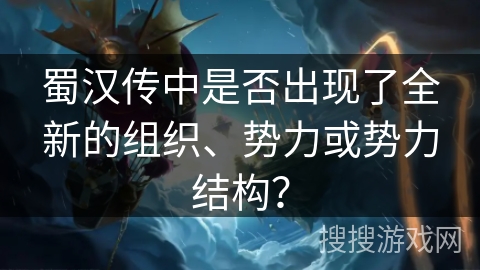 蜀汉传中是否出现了全新的组织、势力或势力结构？