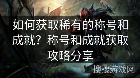 如何获取稀有的称号和成就？称号和成就获取攻略分享