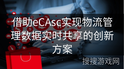 借助eCAsc实现物流管理数据实时共享的创新方案