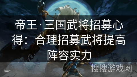 帝王·三国武将招募心得：合理招募武将提高阵容实力