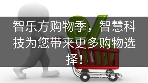 智乐方购物季,智慧科技为您带来更多购物选择!