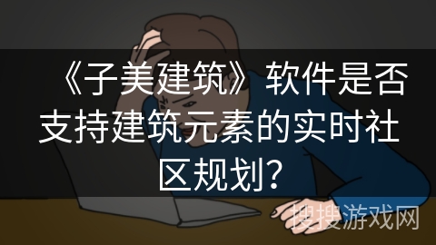《子美建筑》软件是否支持建筑元素的实时社区规划？