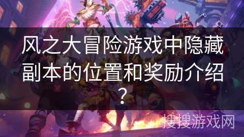 风之大冒险游戏中隐藏副本的位置和奖励介绍？
