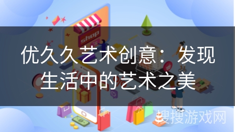 优久久艺术创意:发现生活中的艺术之美