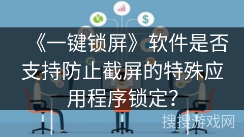 《一键锁屏》软件是否支持防止截屏的特殊应用程序锁定？