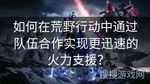 如何在荒野行动中通过队伍合作实现更迅速的火力支援？