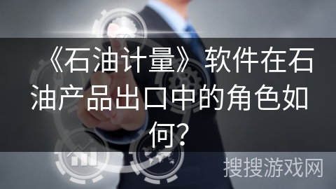 《石油计量》软件在石油产品出口中的角色如何？