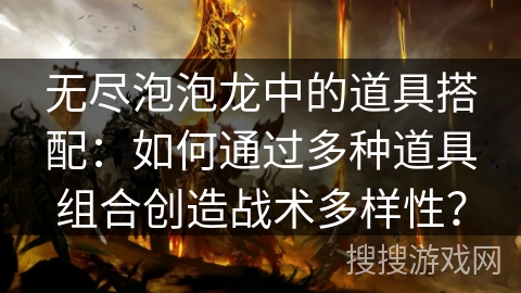 无尽泡泡龙中的道具搭配：如何通过多种道具组合创造战术多样性？