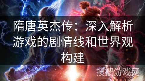 隋唐英杰传：深入解析游戏的剧情线和世界观构建