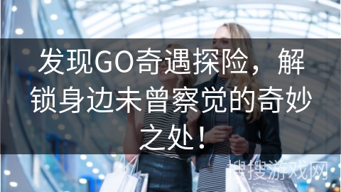 发现GO奇遇探险,解锁身边未曾察觉的奇妙之处!