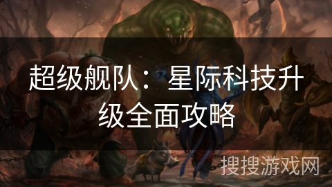 超级舰队：星际科技升级全面攻略