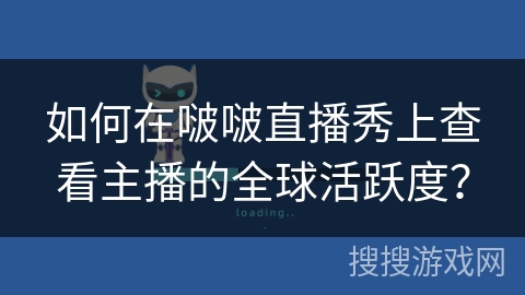 如何在啵啵直播秀上查看主播的全球活跃度？