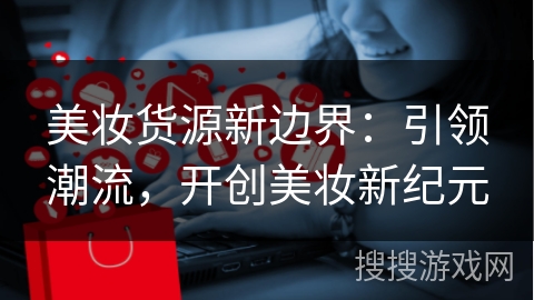 美妆货源新边界:引领潮流,开创美妆新纪元
