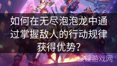 如何在无尽泡泡龙中通过掌握敌人的行动规律获得优势？