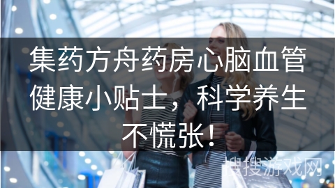 集药方舟药房心脑血管健康小贴士,科学养生不慌张!