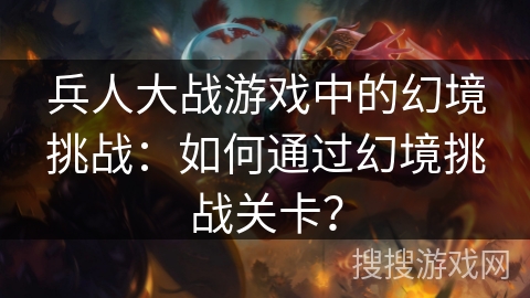 兵人大战游戏中的幻境挑战：如何通过幻境挑战关卡？