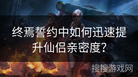 终焉誓约中如何迅速提升仙侣亲密度？