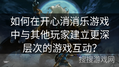 如何在开心消消乐游戏中与其他玩家建立更深层次的游戏互动？